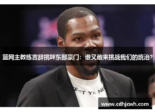 篮网主教练言辞挑衅东部豪门：谁又敢来挑战我们的统治？