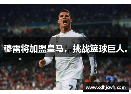 穆雷将加盟皇马，挑战篮球巨人。