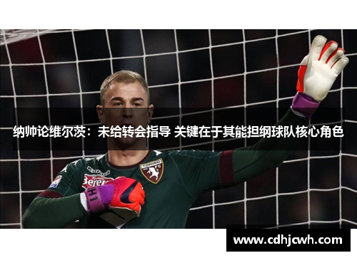 纳帅论维尔茨：未给转会指导 关键在于其能担纲球队核心角色