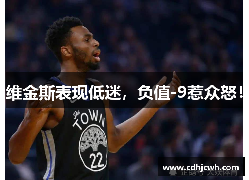 维金斯表现低迷，负值-9惹众怒！